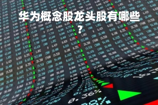 华为概念股龙头股有哪些？