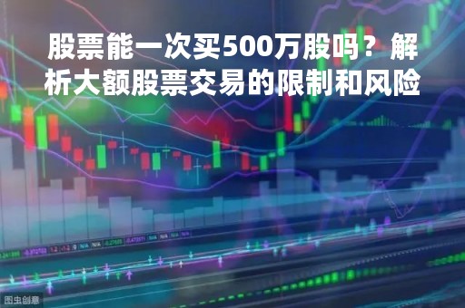 股票能一次买500万股吗？解析大额股票交易的限制和风险