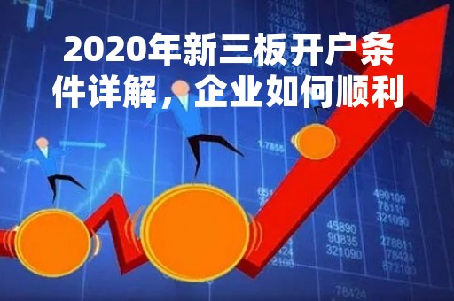 2020年新三板开户条件详解，企业如何顺利开通账户？