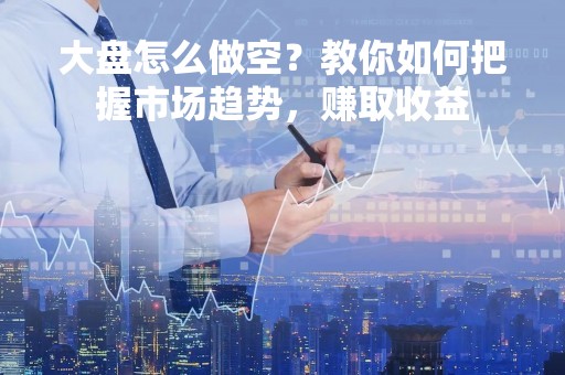 大盘怎么做空？教你如何把握市场趋势，赚取收益