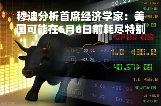 穆迪分析首席经济学家：美国可能在6月8日前耗尽特别措施