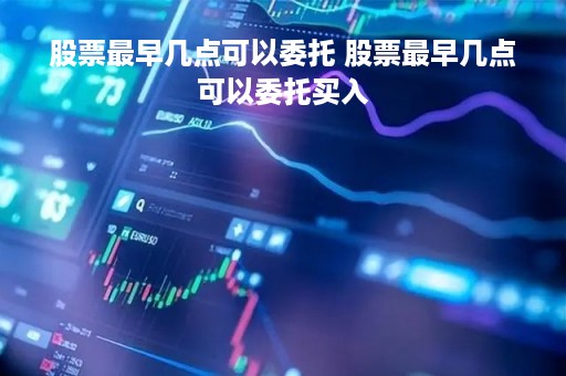 股票最早几点可以委托 股票最早几点可以委托买入