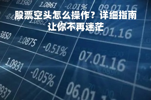 股票空头怎么操作？详细指南让你不再迷茫