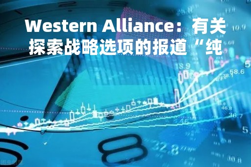 Western Alliance：有关探索战略选项的报道“纯属子虚乌有”
