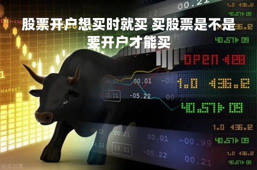 股票开户想买时就买 买股票是不是要开户才能买