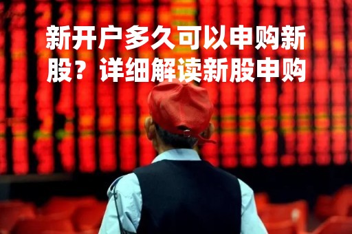 新开户多久可以申购新股？详细解读新股申购规则
