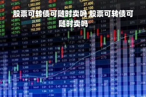 股票可转债可随时卖吗 股票可转债可随时卖吗