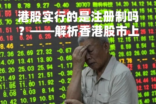 港股实行的是注册制吗？——解析香港股市上市制度的演变与现状