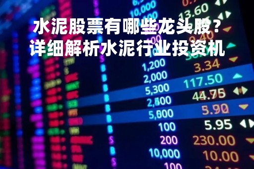 水泥股票有哪些龙头股？详细解析水泥行业投资机会