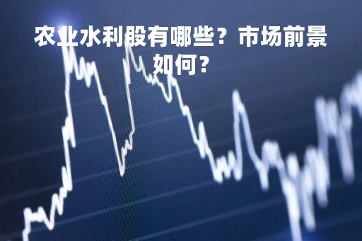 农业水利股有哪些？市场前景如何？
