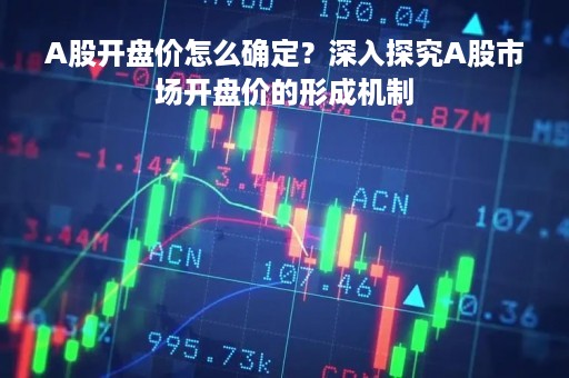 A股开盘价怎么确定？深入探究A股市场开盘价的形成机制