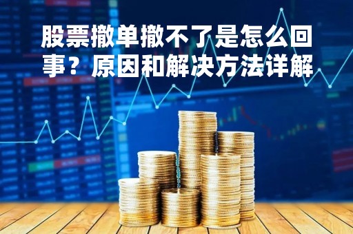 股票撤单撤不了是怎么回事？原因和解决方法详解