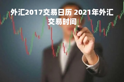 外汇2017交易日历 2021年外汇交易时间