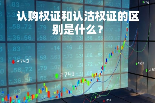 认购权证和认沽权证的区别是什么？