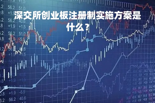深交所创业板注册制实施方案是什么？