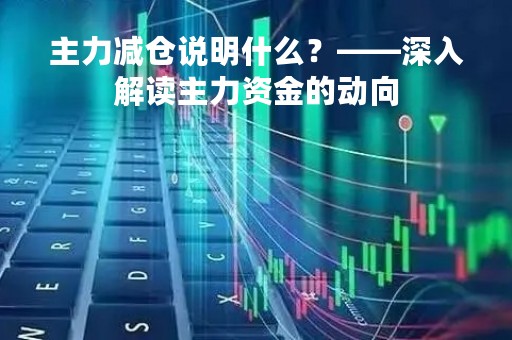 主力减仓说明什么？——深入解读主力资金的动向