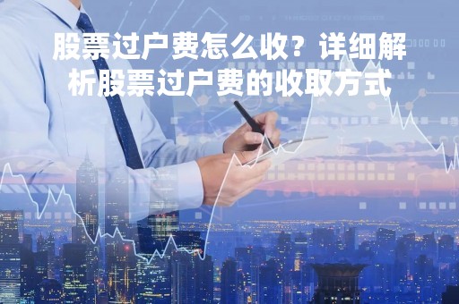 股票过户费怎么收？详细解析股票过户费的收取方式