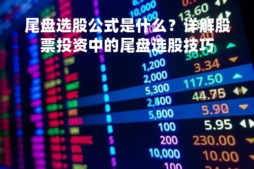 尾盘选股公式是什么？详解股票投资中的尾盘选股技巧