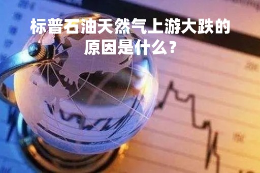 标普石油天然气上游大跌的原因是什么？