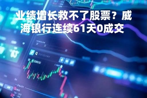 业绩增长救不了股票？威海银行连续61天0成交 港股中小内银股频坐“冷板凳”