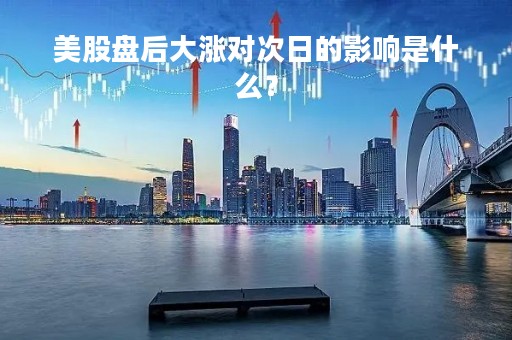 美股盘后大涨对次日的影响是什么？