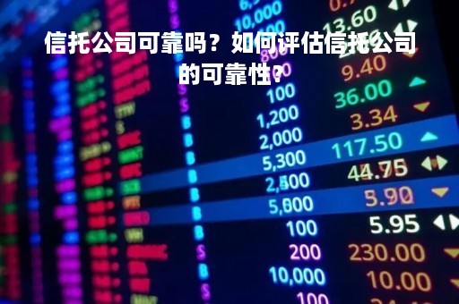 信托公司可靠吗？如何评估信托公司的可靠性？