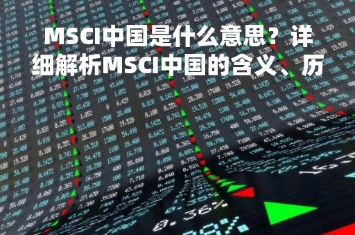 MSCI中国是什么意思？详细解析MSCI中国的含义、历史和影响