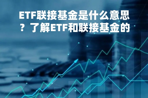 ETF联接基金是什么意思？了解ETF和联接基金的区别和优劣
