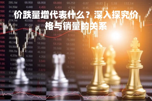 价跌量增代表什么？深入探究价格与销量的关系