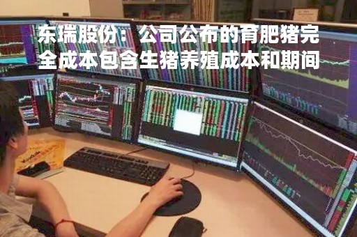 东瑞股份：公司公布的育肥猪完全成本包含生猪养殖成本和期间费用