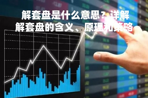  解套盘是什么意思？详解解套盘的含义、原理和策略 