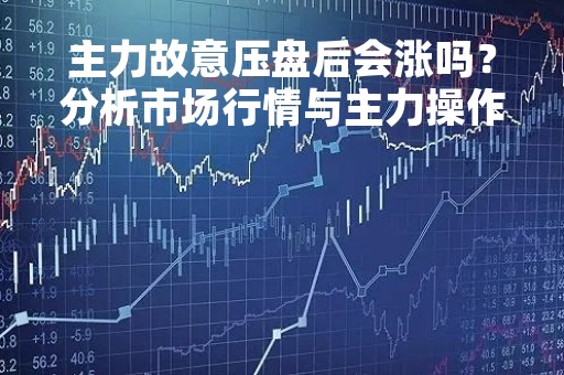 主力故意压盘后会涨吗？分析市场行情与主力操作