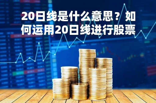 20日线是什么意思？如何运用20日线进行股票投资？