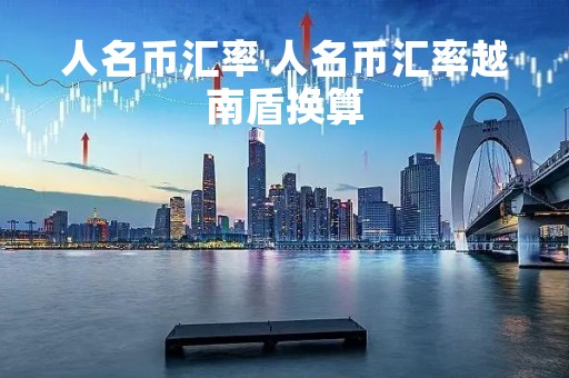 人名币汇率 人名币汇率越南盾换算