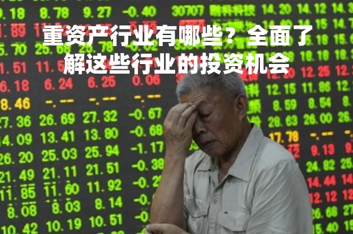 重资产行业有哪些？全面了解这些行业的投资机会