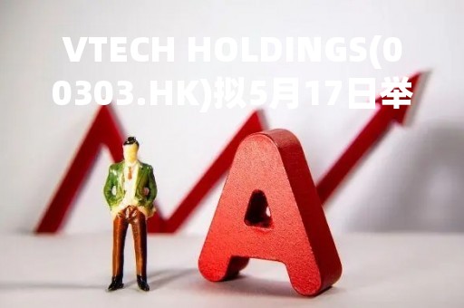 VTECH HOLDINGS(00303.HK)拟5月17日举行董事会会议审批全年业绩