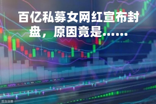 百亿私募女网红宣布封盘，原因竟是……
