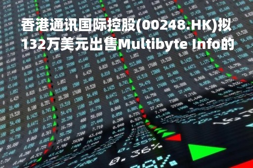 香港通讯国际控股(00248.HK)拟132万美元出售Multibyte Info的4.59%已发行股本