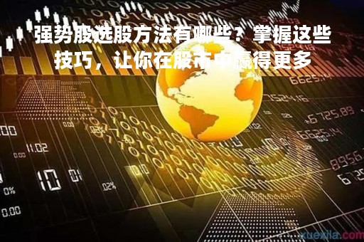 强势股选股方法有哪些？掌握这些技巧，让你在股市中赢得更多