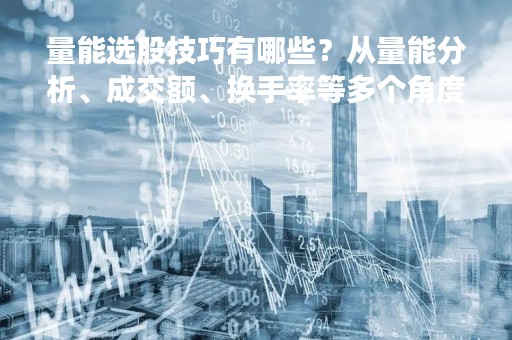 量能选股技巧有哪些？从量能分析、成交额、换手率等多个角度出发，了解如何挑选高成长股票