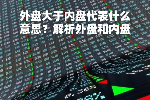 外盘大于内盘代表什么意思？解析外盘和内盘的概念及其影响因素