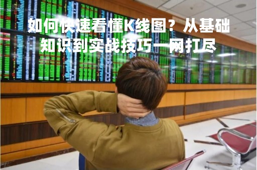 如何快速看懂K线图？从基础知识到实战技巧一网打尽