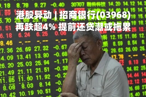 港股异动 | 招商银行(03968)再跌超4% 提前还贷潮或拖累净利息收入及手续费增长