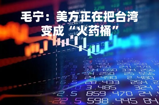 毛宁：美方正在把台湾变成“火药桶”