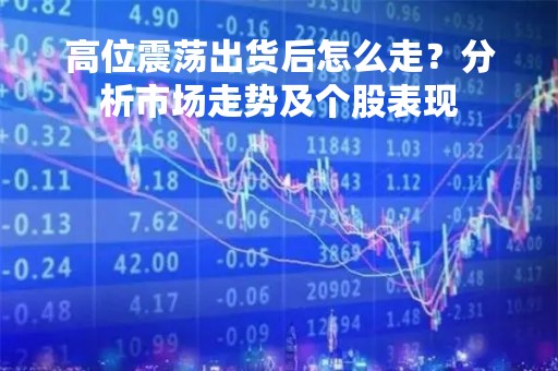 高位震荡出货后怎么走？分析市场走势及个股表现