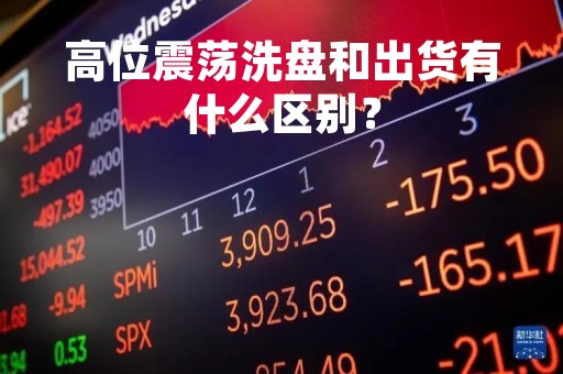 高位震荡洗盘和出货有什么区别？