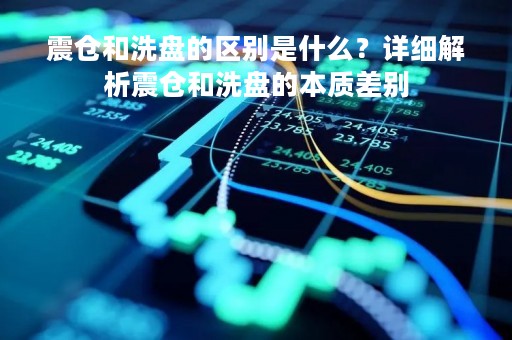 震仓和洗盘的区别是什么？详细解析震仓和洗盘的本质差别