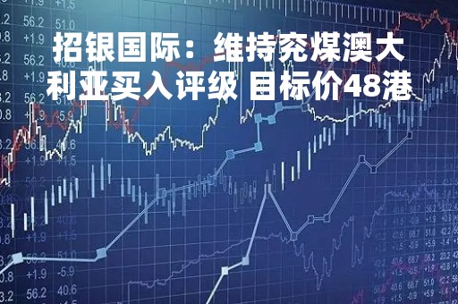 招银国际：维持兖煤澳大利亚买入评级 目标价48港元