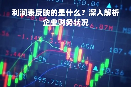 利润表反映的是什么？深入解析企业财务状况