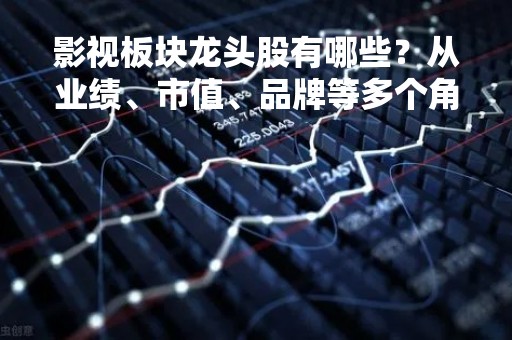 影视板块龙头股有哪些？从业绩、市值、品牌等多个角度来分析！
